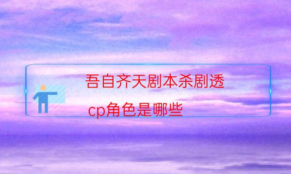 吾自齐天剧本杀剧透-cp角色是哪些