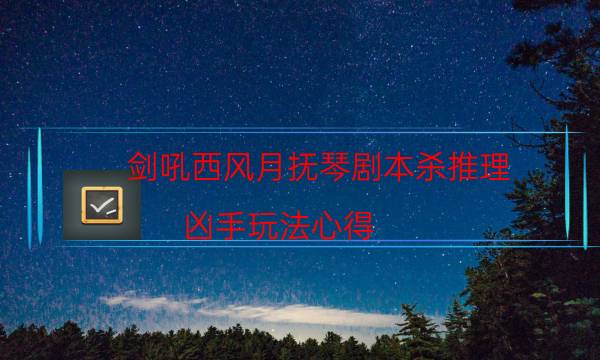 剑吼西风月抚琴剧本杀推理-凶手玩法心得-完整主持手册流程及规则机制