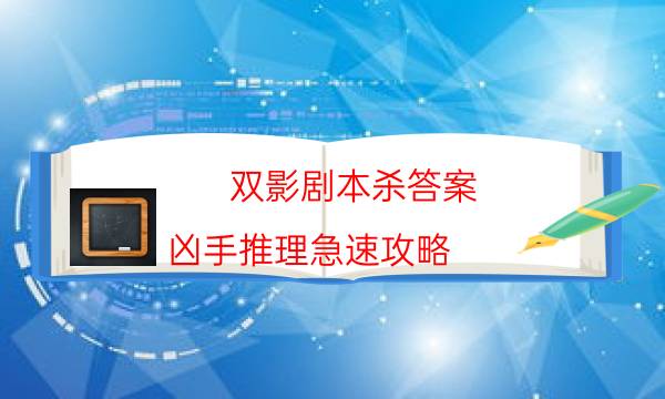 双影剧本杀答案-凶手推理急速攻略-2022年最新复盘解析大全