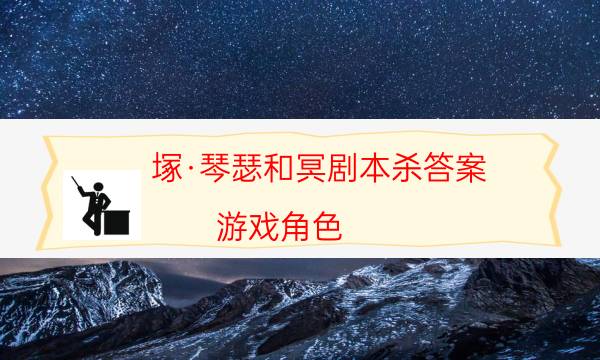 塚·琴瑟和冥剧本杀答案-游戏角色-游戏角色结局剧透揭秘