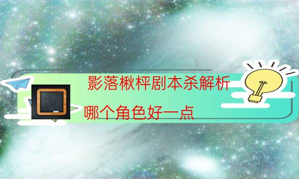 影落楸枰剧本杀解析-哪个角色好一点-剧情真相玩家攻略复盘