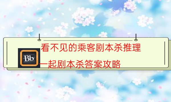 看不见的乘客剧本杀推理-一起剧本杀答案攻略-游戏角色结局剧透揭秘