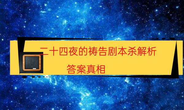 二十四夜的祷告剧本杀解析-答案真相-如何获取真相答案