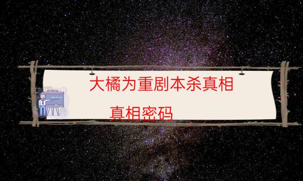 大橘为重剧本杀真相-真相密码-密室答案及密码揭秘