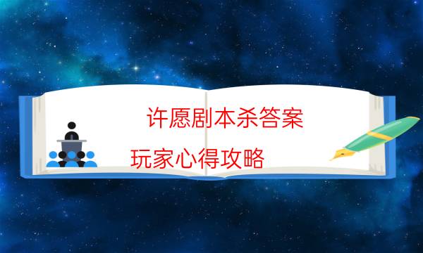 许愿剧本杀答案-玩家心得攻略-好玩适合新手的线下本有哪些？