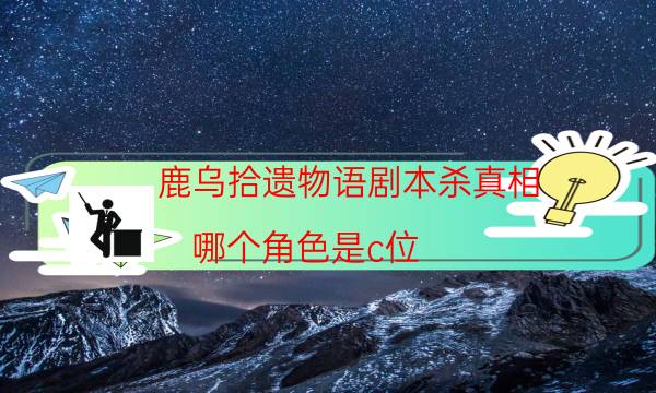 鹿乌拾遗物语剧本杀真相-哪个角色是c位-完整故事线还原