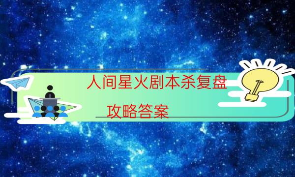 人间星火剧本杀复盘-攻略答案-完整主持手册流程及规则机制