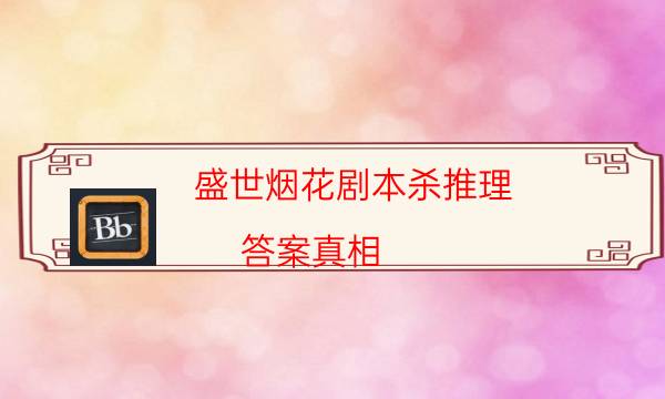 盛世烟花剧本杀推理-答案真相-剧情答案密码剧透解析