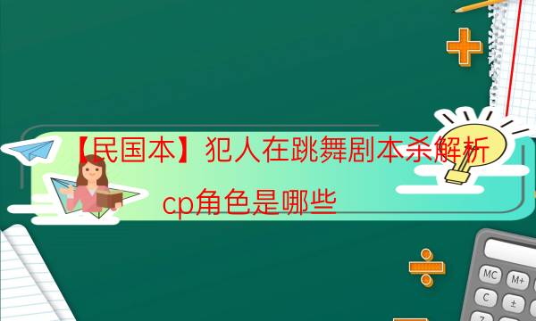 【民国本】犯人在跳舞剧本杀解析-cp角色是哪些