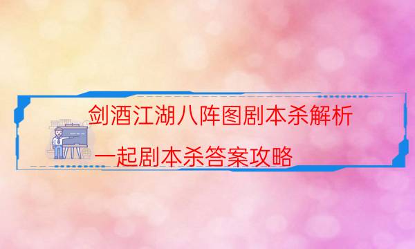 剑酒江湖八阵图剧本杀解析-一起剧本杀答案攻略-cp角色是哪些