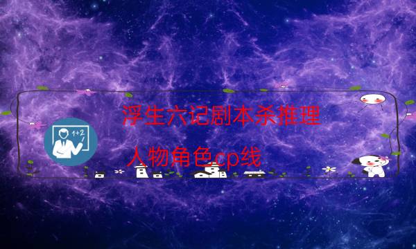 浮生六记剧本杀推理-人物角色cp线-密室密码推理真相揭秘剧透