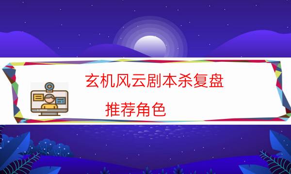 玄机风云剧本杀复盘-推荐角色-玩家真相通关秘籍攻略