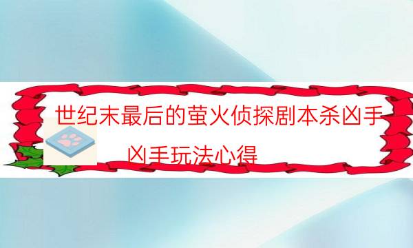 世纪末最后的萤火侦探剧本杀凶手-凶手玩法心得-玩家真相通关秘籍攻略