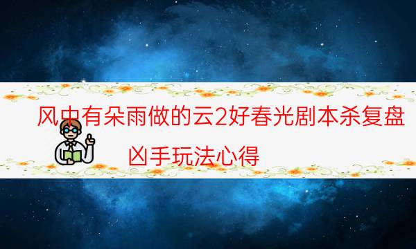 风中有朵雨做的云2好春光剧本杀复盘-凶手玩法心得-免费真相答案获取