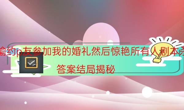 偷偷约p友参加我的婚礼然后惊艳所有人剧本杀推理-答案结局揭秘-密室答案及密码揭秘