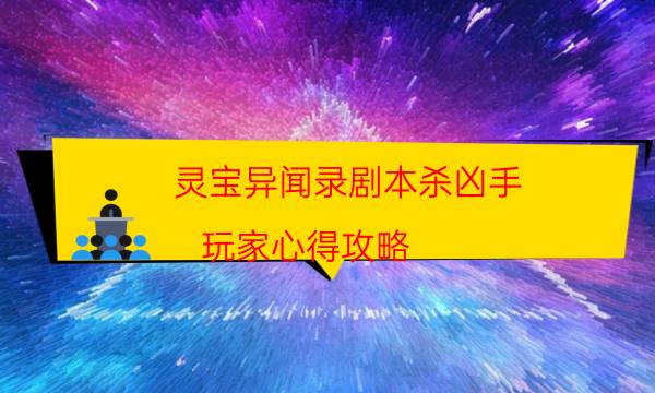 灵宝异闻录剧本杀凶手-玩家心得攻略-好玩适合新手的线下本有哪些？