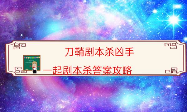 刀鞘剧本杀凶手-一起剧本杀答案攻略-凶手推理技巧攻略