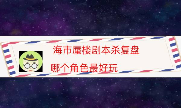 海市蜃楼剧本杀复盘-哪个角色最好玩-如何获取真相答案