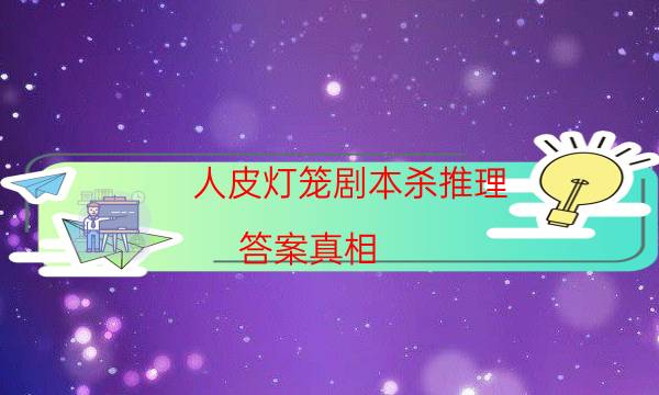 人皮灯笼剧本杀推理-答案真相-好玩适合新手的线下本有哪些？