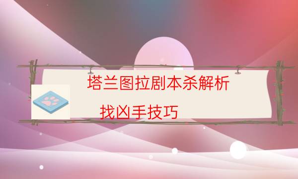 塔兰图拉剧本杀解析-找凶手技巧-2022年最新复盘解析大全