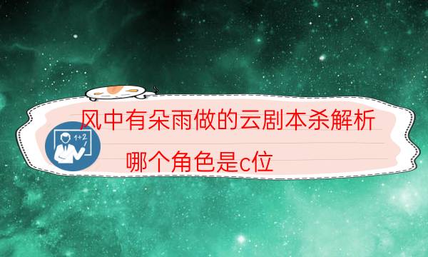 风中有朵雨做的云剧本杀解析-哪个角色是c位-密室密码推理真相揭秘剧透