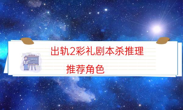 出轨2彩礼剧本杀推理-推荐角色-好玩适合新手的线下本有哪些？