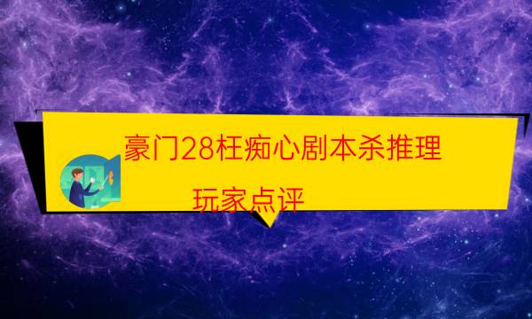 豪门28枉痴心剧本杀推理-玩家点评／测评-完整主持手册流程及规则机制