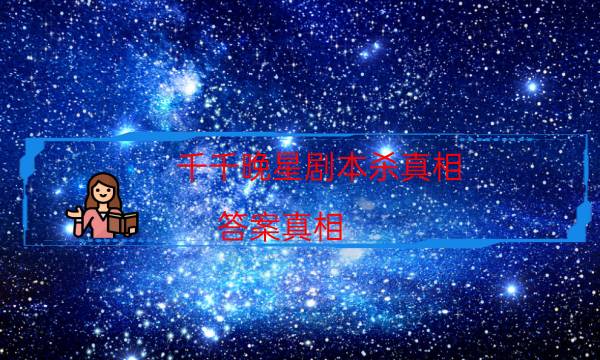 千千晚星剧本杀真相-答案真相-凶手作案动机还原