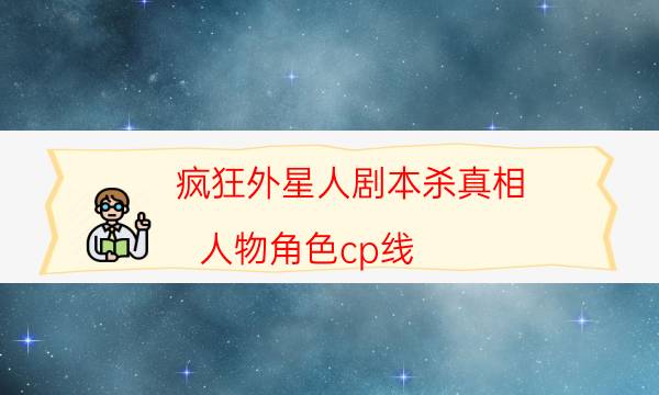 疯狂外星人剧本杀真相-人物角色cp线-剧情真相玩家攻略复盘