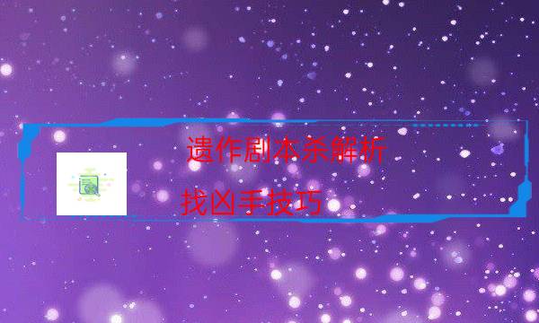 遗作剧本杀解析-找凶手技巧-如何获取真相答案