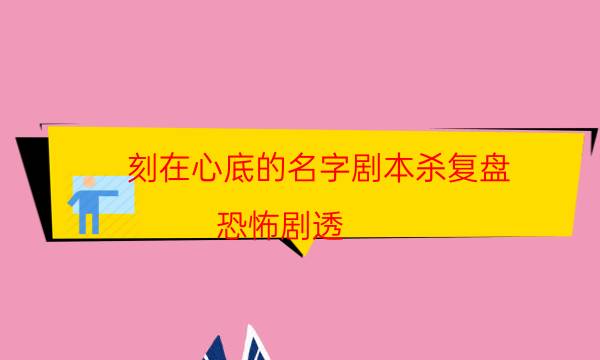 刻在心底的名字剧本杀复盘-恐怖剧透-玩家真相通关秘籍攻略