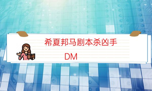 希夏邦马剧本杀凶手-DM（完整）主持手册-2022年最新复盘解析大全