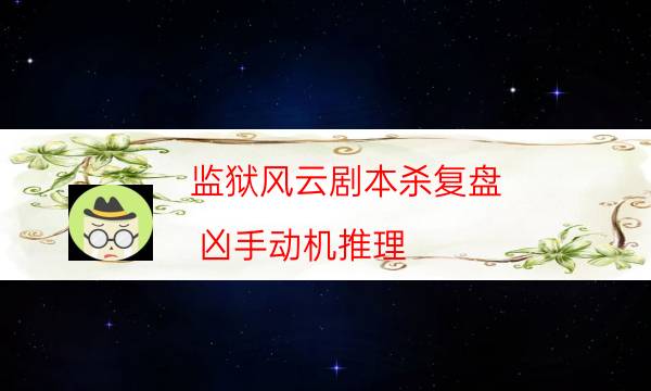 监狱风云剧本杀复盘-凶手动机推理-案件时间线总结