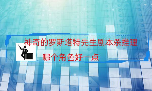 神奇的罗斯塔特先生剧本杀推理-哪个角色好一点-凶手到底是谁