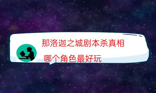 那洛迦之城剧本杀真相-哪个角色最好玩-案件时间线总结