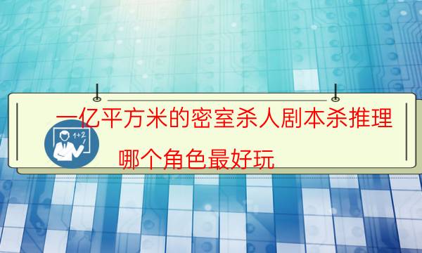 一亿平方米的密室杀人剧本杀推理-哪个角色最好玩-密室答案及密码揭秘