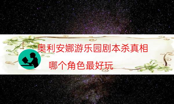 奥利安娜游乐园剧本杀真相-哪个角色最好玩-游戏角色结局剧透揭秘