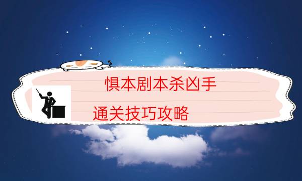 惧本剧本杀凶手-通关技巧攻略-哪里可以看出凶手的动机？