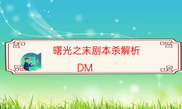 曙光之末剧本杀解析-DM（完整）主持手册-如何获取真相答案