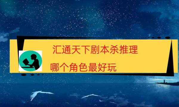 汇通天下剧本杀推理-哪个角色最好玩-完整主持手册流程及规则机制