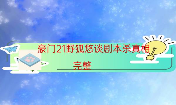 豪门21野狐悠谈剧本杀真相-完整（免费）答案攻略-凶手到底是谁