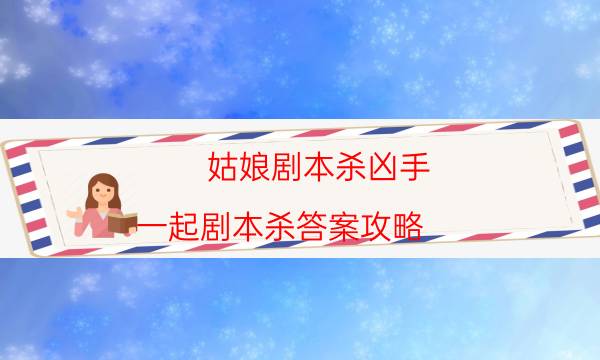 姑娘剧本杀凶手-一起剧本杀答案攻略-好玩适合新手的线下本有哪些？