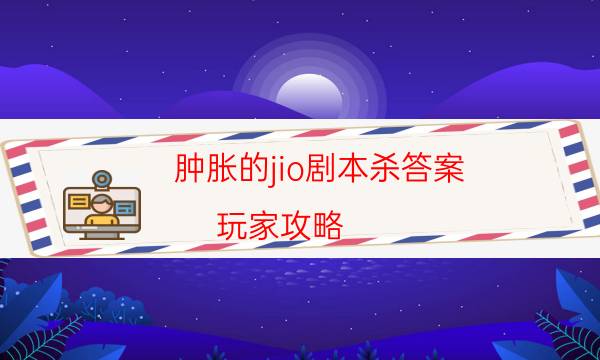 肿胀的jio剧本杀答案-玩家攻略-好玩适合新手的线下本有哪些？