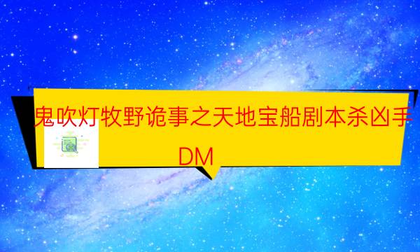 鬼吹灯牧野诡事之天地宝船剧本杀凶手-DM（完整）主持手册-凶手的手法推理