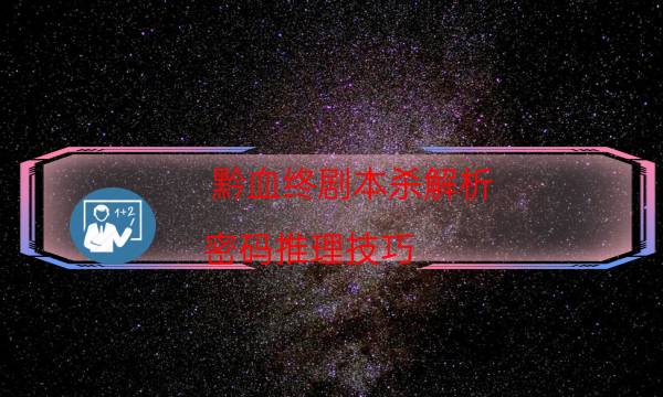 黔血终剧本杀解析-密码推理技巧-哪里可以看到优质好本的评价