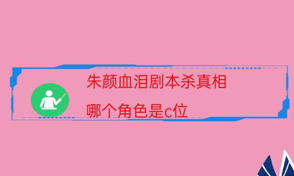 朱颜血泪剧本杀真相-哪个角色是c位-完整主持手册流程及规则机制