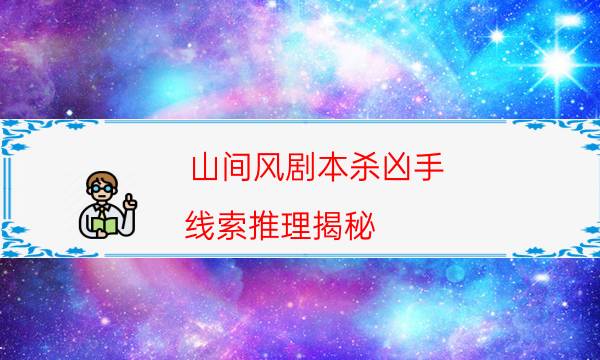 山间风剧本杀凶手-线索推理揭秘-密室密码推理真相揭秘剧透