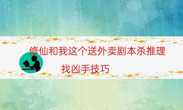 修仙和我这个送外卖剧本杀推理-找凶手技巧-凶手推理技巧攻略