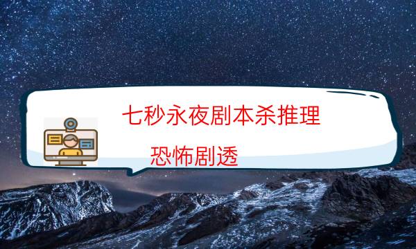 七秒永夜剧本杀推理-恐怖剧透-2022年最新复盘解析大全