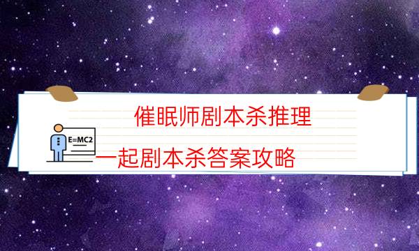 催眠师剧本杀推理-一起剧本杀答案攻略-新手密室剧透攻略